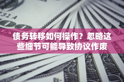 济南债务转移如何操作？忽略这些细节可能导致协议作废
